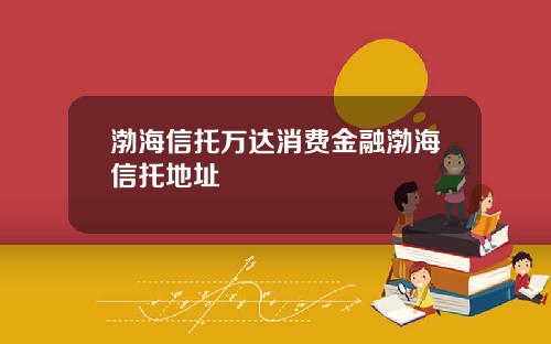 渤海信托万达消费金融渤海信托地址