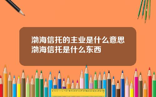 渤海信托的主业是什么意思渤海信托是什么东西