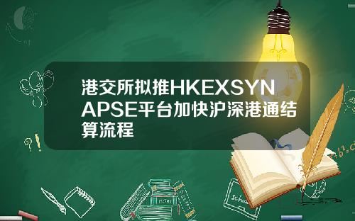 港交所拟推HKEXSYNAPSE平台加快沪深港通结算流程
