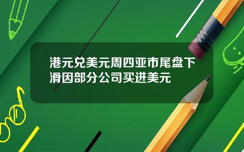 港元兑美元周四亚市尾盘下滑因部分公司买进美元