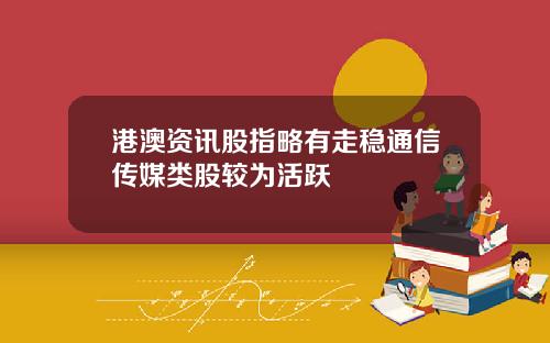港澳资讯股指略有走稳通信传媒类股较为活跃