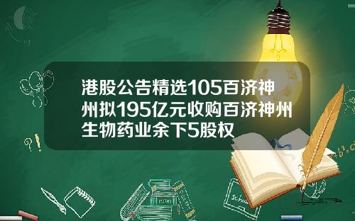 港股公告精选105百济神州拟195亿元收购百济神州生物药业余下5股权