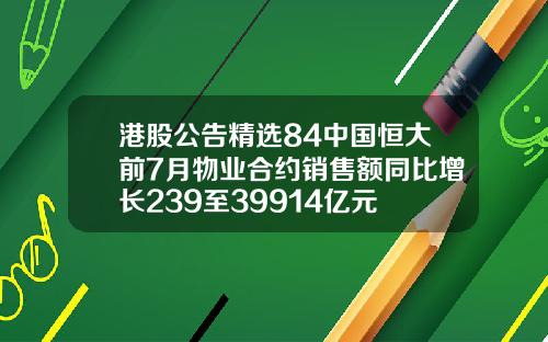 港股公告精选84中国恒大前7月物业合约销售额同比增长239至39914亿元