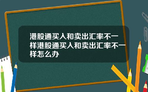 港股通买入和卖出汇率不一样港股通买入和卖出汇率不一样怎么办