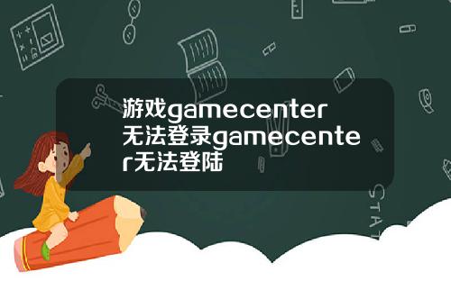 游戏gamecenter无法登录gamecenter无法登陆