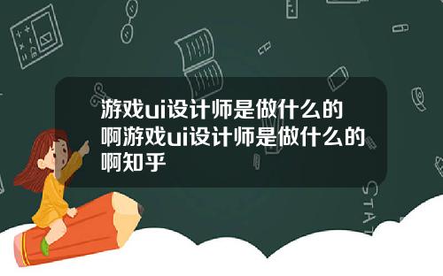 游戏ui设计师是做什么的啊游戏ui设计师是做什么的啊知乎