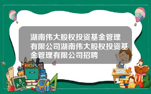 湖南伟大股权投资基金管理有限公司湖南伟大股权投资基金管理有限公司招聘