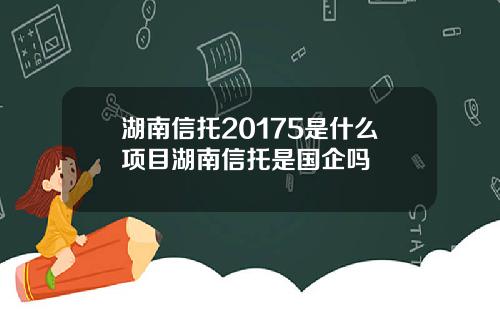 湖南信托20175是什么项目湖南信托是国企吗