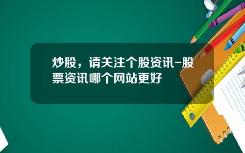 炒股，请关注个股资讯-股票资讯哪个网站更好