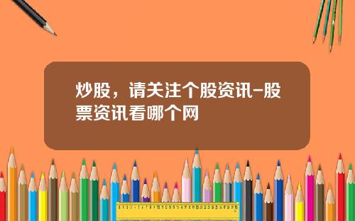 炒股，请关注个股资讯-股票资讯看哪个网