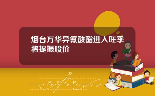 烟台万华异氰酸酯进入旺季将提振股价