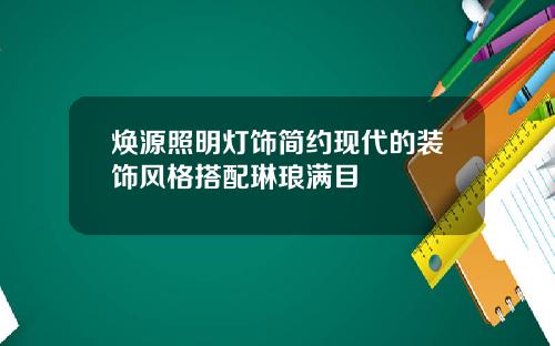 焕源照明灯饰简约现代的装饰风格搭配琳琅满目