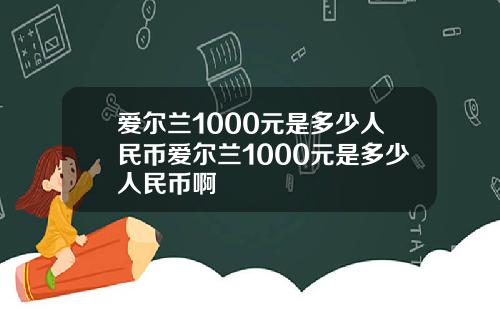 爱尔兰1000元是多少人民币爱尔兰1000元是多少人民币啊