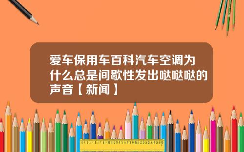 爱车保用车百科汽车空调为什么总是间歇性发出哒哒哒的声音【新闻】