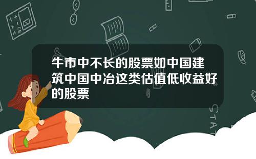 牛市中不长的股票如中国建筑中国中冶这类估值低收益好的股票
