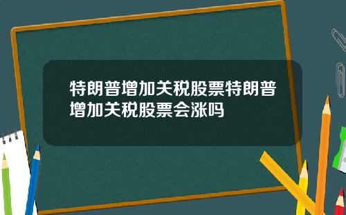 特朗普增加关税股票特朗普增加关税股票会涨吗