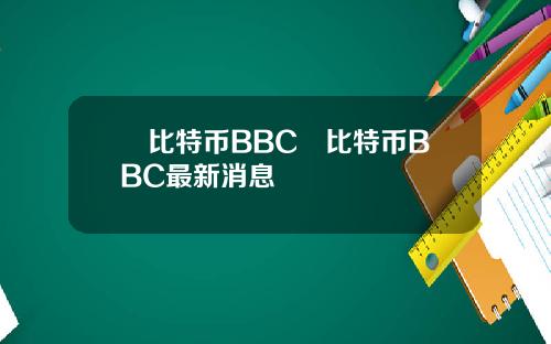 犇比特币BBC犇比特币BBC最新消息