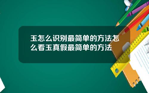 玉怎么识别最简单的方法怎么看玉真假最简单的方法