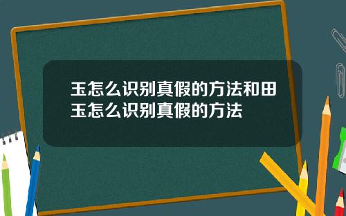 玉怎么识别真假的方法和田玉怎么识别真假的方法