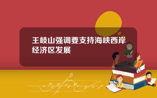 王岐山强调要支持海峡西岸经济区发展