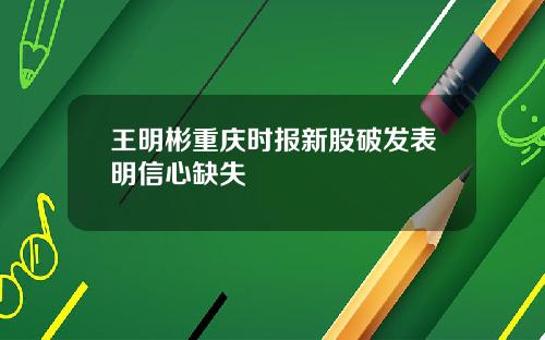 王明彬重庆时报新股破发表明信心缺失