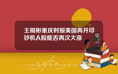 王明彬重庆时报美国再开印钞机A股能否再次大涨