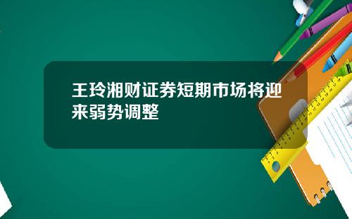 王玲湘财证券短期市场将迎来弱势调整