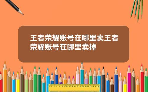 王者荣耀账号在哪里卖王者荣耀账号在哪里卖掉