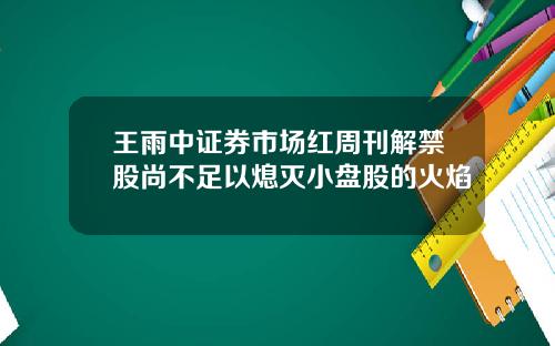 王雨中证券市场红周刊解禁股尚不足以熄灭小盘股的火焰