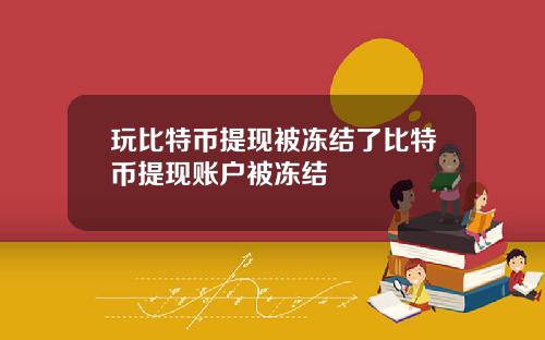 玩比特币提现被冻结了比特币提现账户被冻结