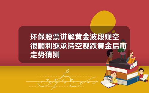 环保股票讲解黄金波段观空很顺利继承持空观跌黄金后市走势猜测