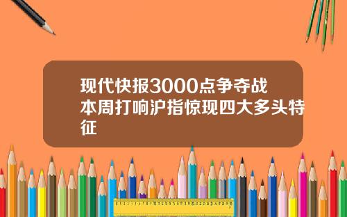 现代快报3000点争夺战本周打响沪指惊现四大多头特征