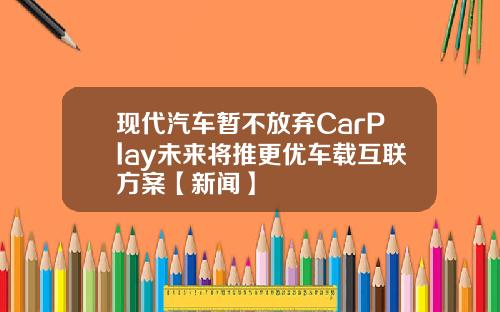 现代汽车暂不放弃CarPlay未来将推更优车载互联方案【新闻】