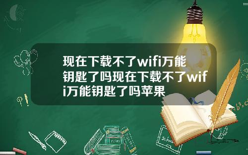 现在下载不了wifi万能钥匙了吗现在下载不了wifi万能钥匙了吗苹果