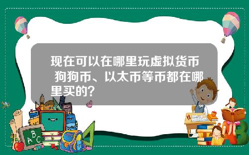 现在可以在哪里玩虚拟货币 狗狗币、以太币等币都在哪里买的?