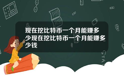 现在挖比特币一个月能赚多少现在挖比特币一个月能赚多少钱