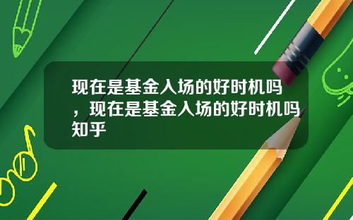 现在是基金入场的好时机吗,现在是基金入场的好时机吗知乎