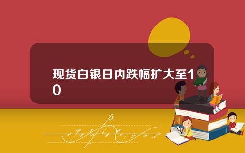 现货白银日内跌幅扩大至10