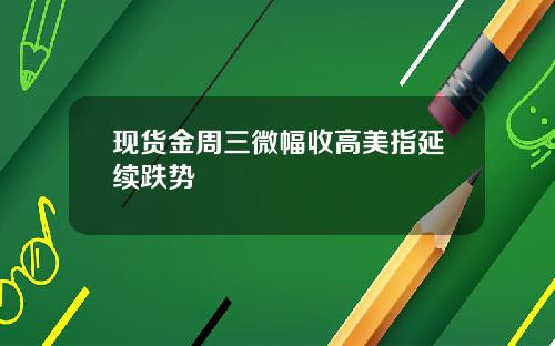 现货金周三微幅收高美指延续跌势