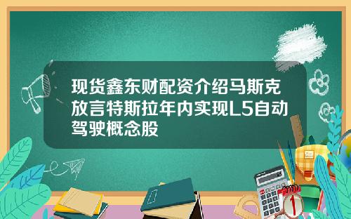 现货鑫东财配资介绍马斯克放言特斯拉年内实现L5自动驾驶概念股