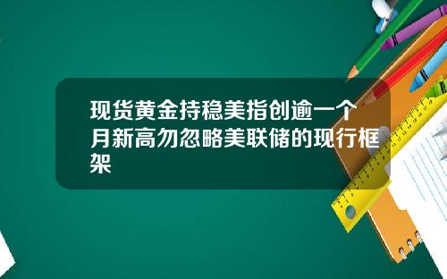 现货黄金持稳美指创逾一个月新高勿忽略美联储的现行框架