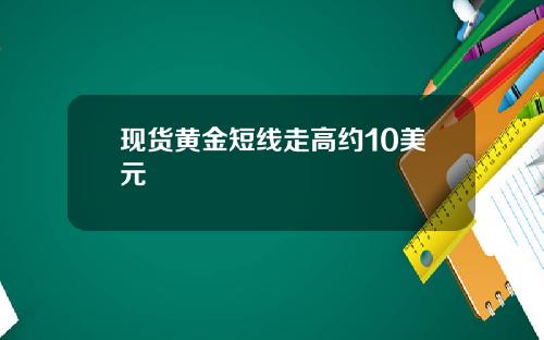 现货黄金短线走高约10美元