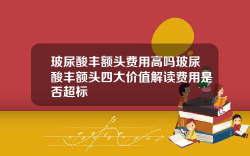 玻尿酸丰额头费用高吗玻尿酸丰额头四大价值解读费用是否超标