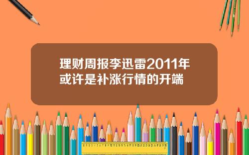 理财周报李迅雷2011年或许是补涨行情的开端