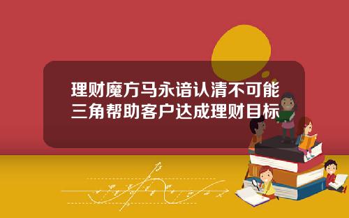 理财魔方马永谙认清不可能三角帮助客户达成理财目标