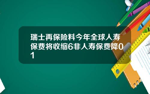 瑞士再保险料今年全球人寿保费将收缩6非人寿保费降01