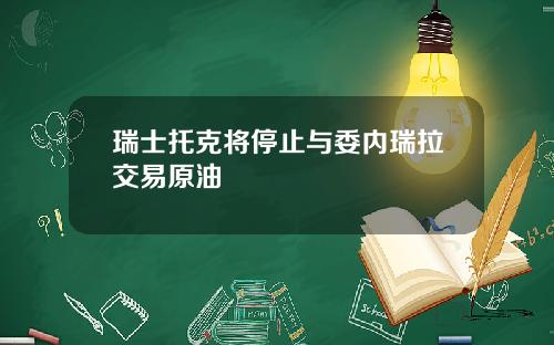 瑞士托克将停止与委内瑞拉交易原油