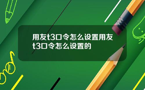 用友t3口令怎么设置用友t3口令怎么设置的