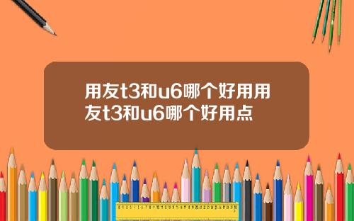 用友t3和u6哪个好用用友t3和u6哪个好用点