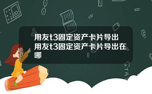 用友t3固定资产卡片导出用友t3固定资产卡片导出在哪